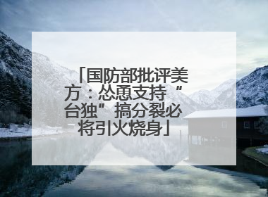 国防部批评美方：怂恿支持“台独”搞分裂必将引火烧身
